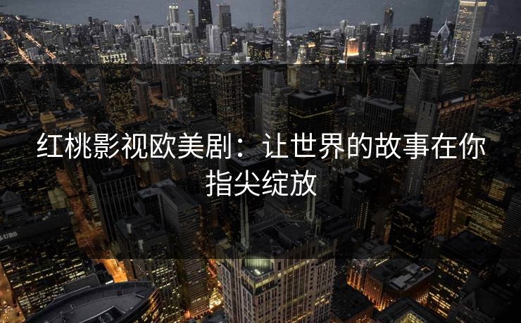 红桃影视欧美剧：让世界的故事在你指尖绽放