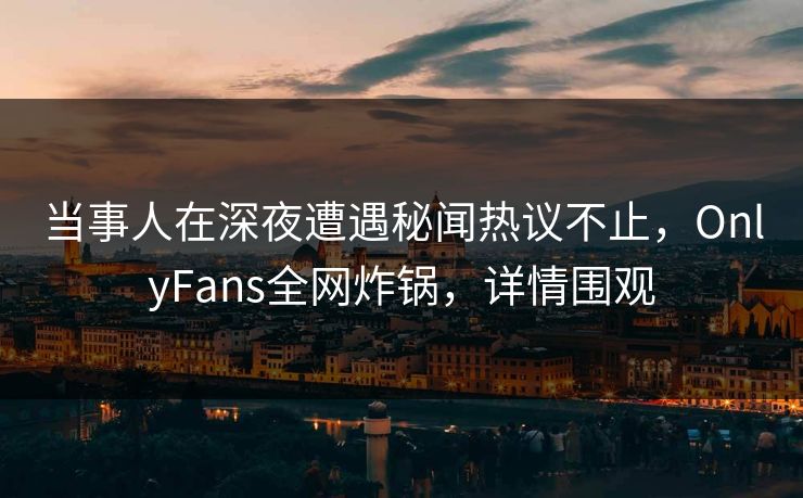 当事人在深夜遭遇秘闻热议不止，OnlyFans全网炸锅，详情围观