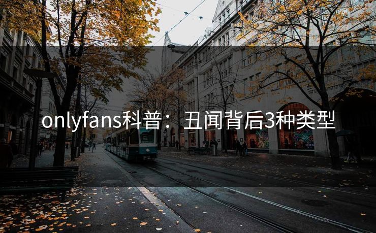 onlyfans科普：丑闻背后3种类型