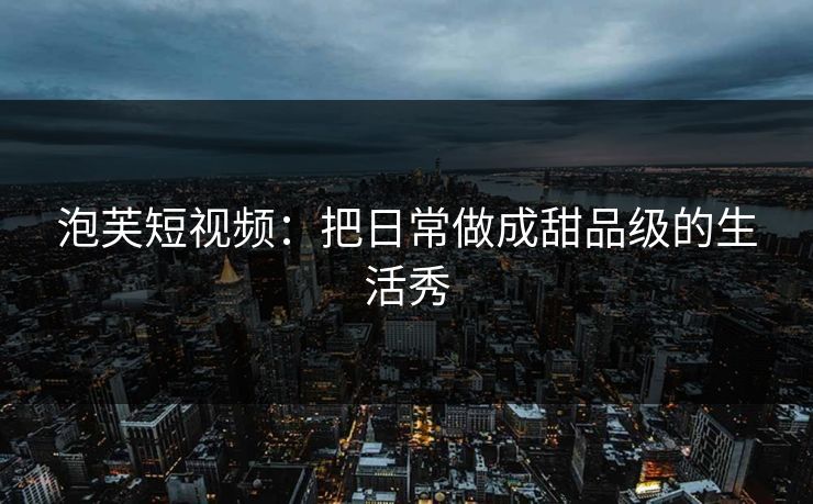 泡芙短视频：把日常做成甜品级的生活秀