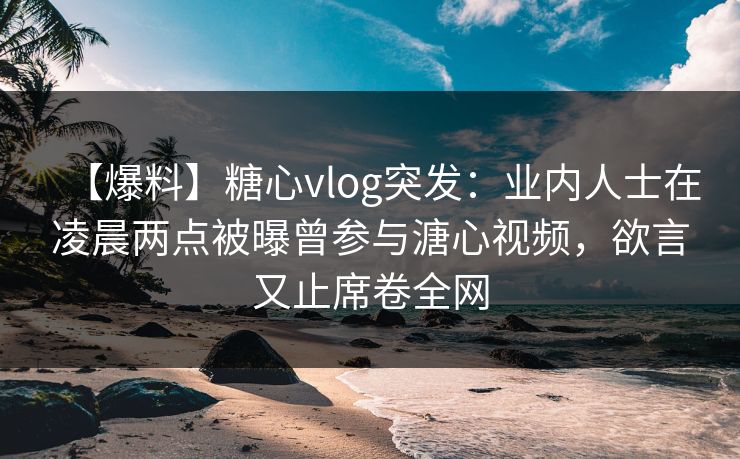 【爆料】糖心vlog突发：业内人士在凌晨两点被曝曾参与溏心视频，欲言又止席卷全网