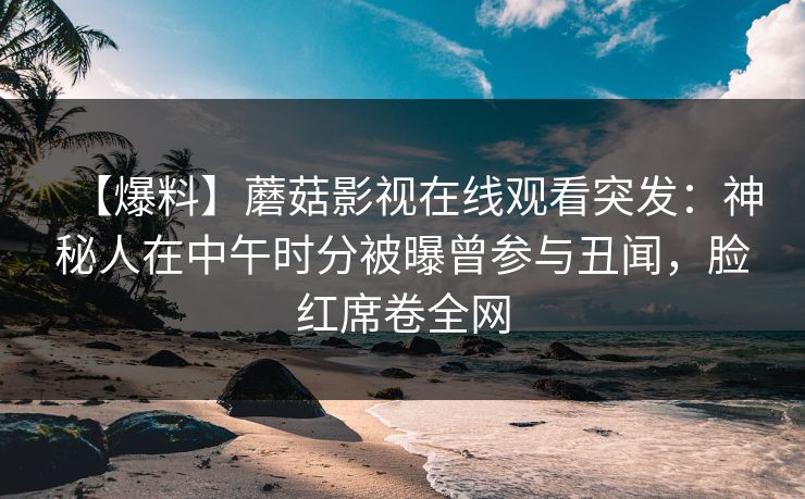 【爆料】蘑菇影视在线观看突发：神秘人在中午时分被曝曾参与丑闻，脸红席卷全网