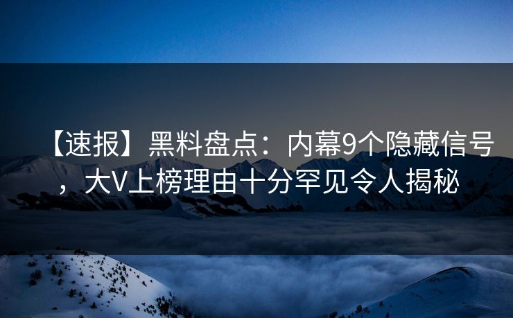 【速报】黑料盘点：内幕9个隐藏信号，大V上榜理由十分罕见令人揭秘