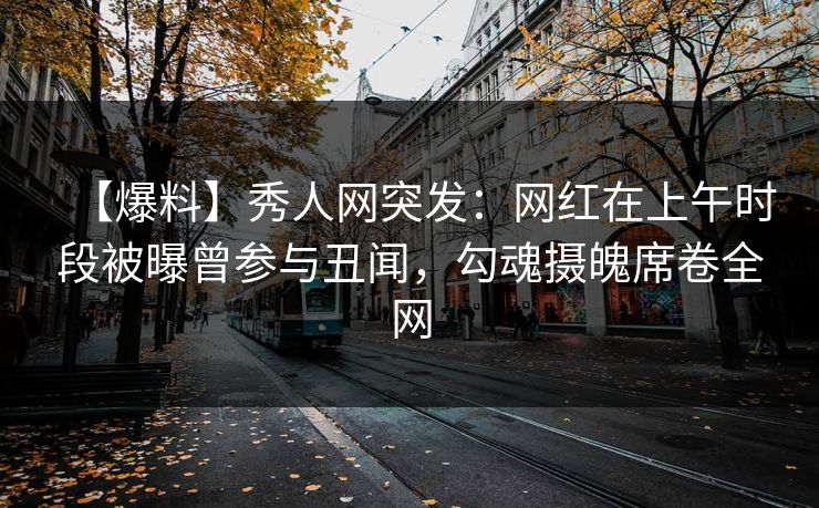 【爆料】秀人网突发：网红在上午时段被曝曾参与丑闻，勾魂摄魄席卷全网