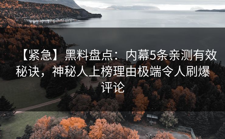 【紧急】黑料盘点：内幕5条亲测有效秘诀，神秘人上榜理由极端令人刷爆评论