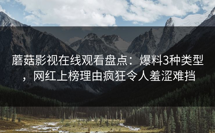 蘑菇影视在线观看盘点：爆料3种类型，网红上榜理由疯狂令人羞涩难挡