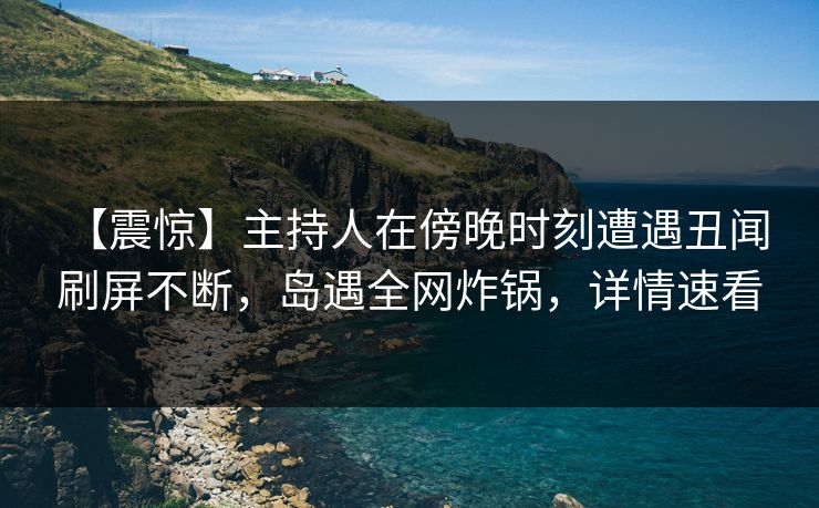 【震惊】主持人在傍晚时刻遭遇丑闻 刷屏不断，岛遇全网炸锅，详情速看