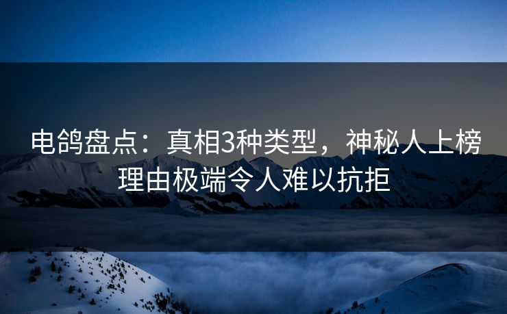 电鸽盘点：真相3种类型，神秘人上榜理由极端令人难以抗拒