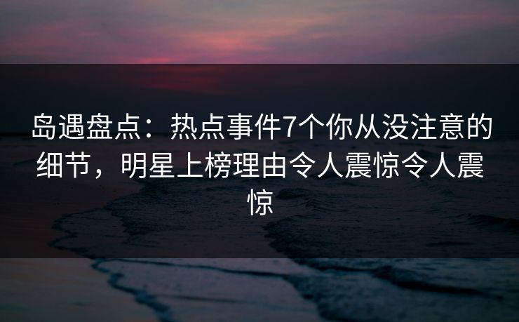 岛遇盘点:热点事件7个你从没注意的细节,明星上榜理由令人震惊令人震惊