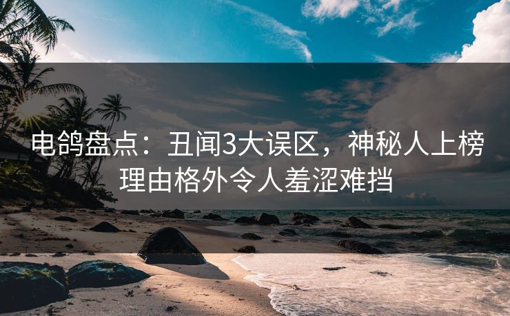 电鸽盘点：丑闻3大误区，神秘人上榜理由格外令人羞涩难挡