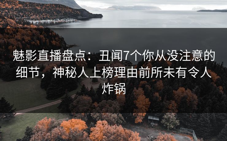 魅影直播盘点：丑闻7个你从没注意的细节，神秘人上榜理由前所未有令人炸锅