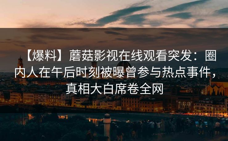 【爆料】蘑菇影视在线观看突发：圈内人在午后时刻被曝曾参与热点事件，真相大白席卷全网