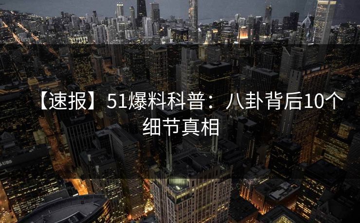 【速报】51爆料科普：八卦背后10个细节真相
