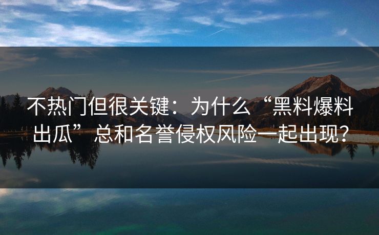 不热门但很关键:为什么“黑料爆料出瓜”总和名誉侵权风险一起出现?