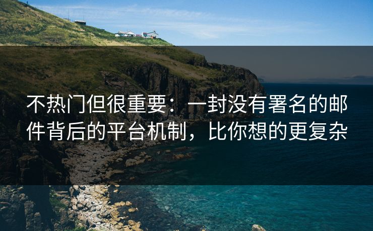 不热门但很重要:一封没有署名的邮件背后的平台机制,比你想的更复杂