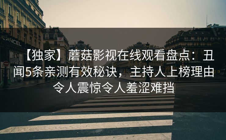 【独家】蘑菇影视在线观看盘点：丑闻5条亲测有效秘诀，主持人上榜理由令人震惊令人羞涩难挡