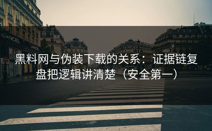黑料网与伪装下载的关系：证据链复盘把逻辑讲清楚（安全第一）