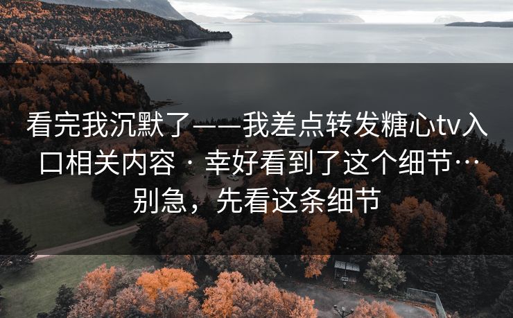 看完我沉默了——我差点转发糖心tv入口相关内容 · 幸好看到了这个细节…别急,先看这条细节 看完我沉默了——我差点转发糖心tv入口相关内容 · 幸好看到了这个细节…别急,先看这条细节