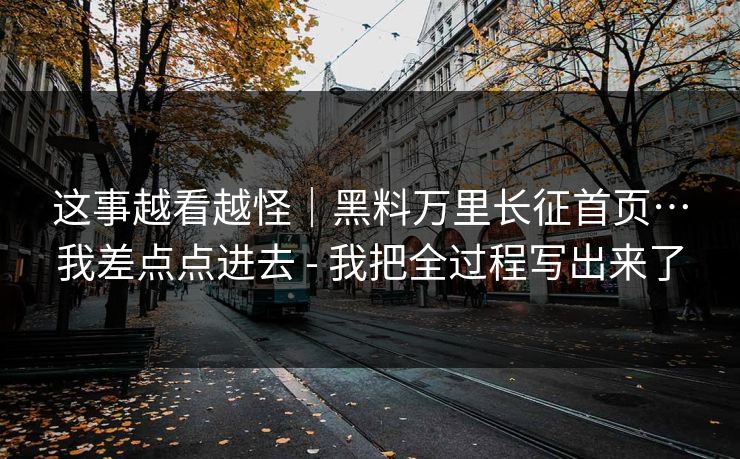 这事越看越怪｜黑料万里长征首页…我差点点进去 - 我把全过程写出来了