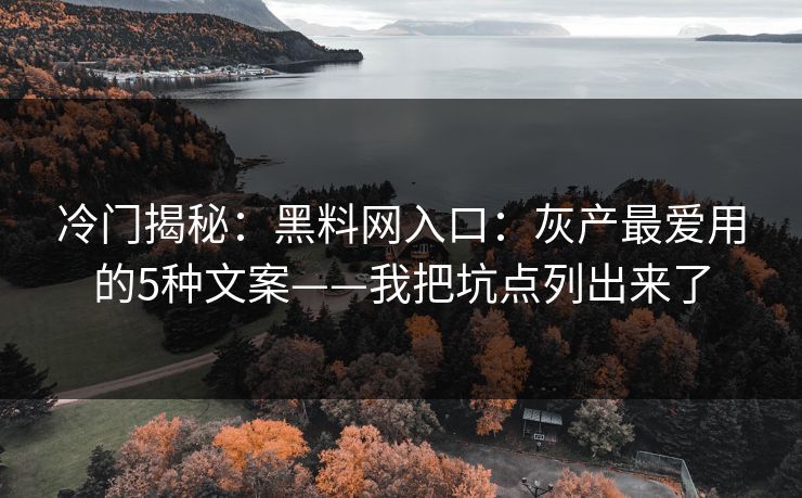 冷门揭秘：黑料网入口：灰产最爱用的5种文案——我把坑点列出来了