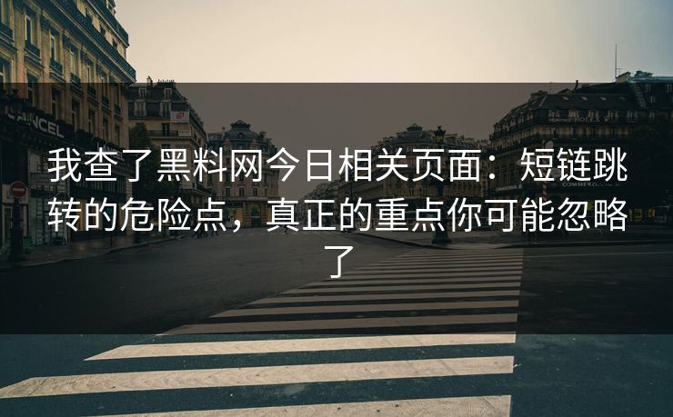 我查了黑料网今日相关页面：短链跳转的危险点，真正的重点你可能忽略了