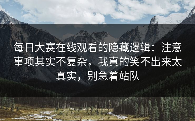 每日大赛在线观看的隐藏逻辑：注意事项其实不复杂，我真的笑不出来太真实，别急着站队