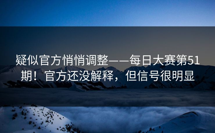 疑似官方悄悄调整——每日大赛第51期！官方还没解释，但信号很明显