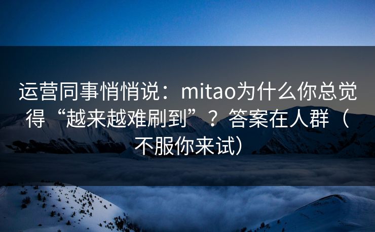 运营同事悄悄说:mitao为什么你总觉得“越来越难刷到”?答案在人群(不服你来试)