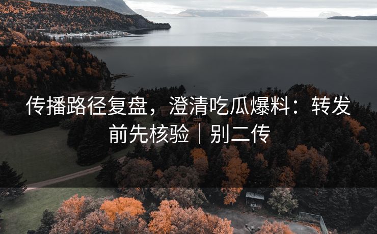 传播路径复盘，澄清吃瓜爆料：转发前先核验｜别二传
