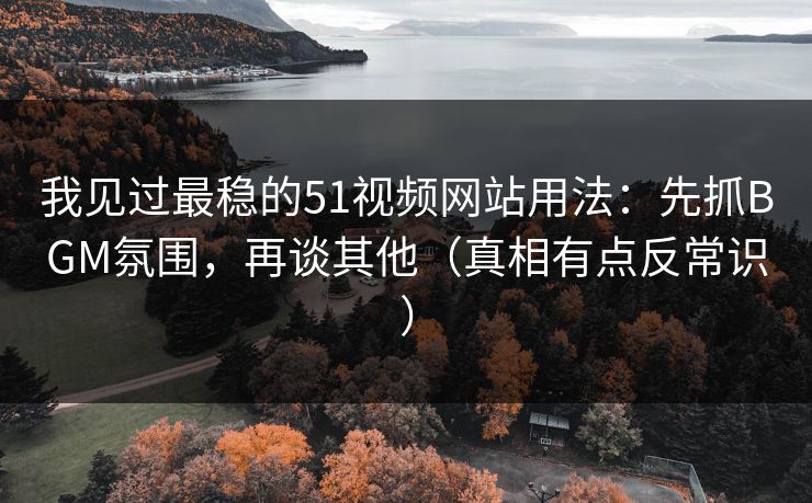 我见过最稳的51视频网站用法:先抓BGM氛围,再谈其他(真相有点反常识)