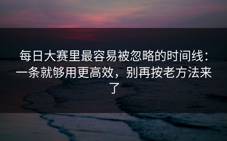 每日大赛里最容易被忽略的时间线:一条就够用更高效,别再按老方法来了
