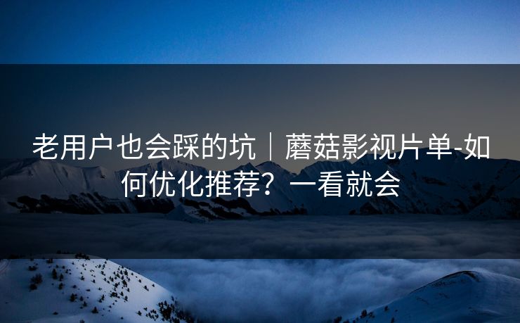 老用户也会踩的坑｜蘑菇影视片单-如何优化推荐？一看就会