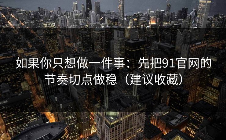 如果你只想做一件事：先把91官网的节奏切点做稳（建议收藏）