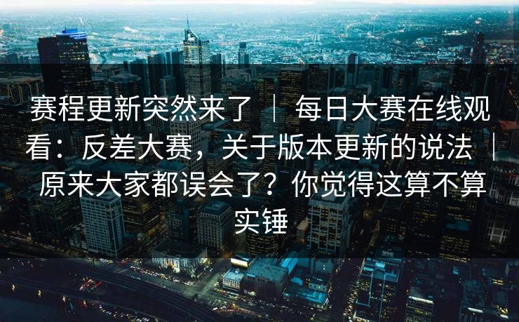 赛程更新突然来了 | 每日大赛在线观看:反差大赛,关于版本更新的说法 | 原来大家都误会了?你觉得这算不算实锤
