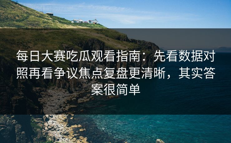 每日大赛吃瓜观看指南:先看数据对照再看争议焦点复盘更清晰,其实答案很简单