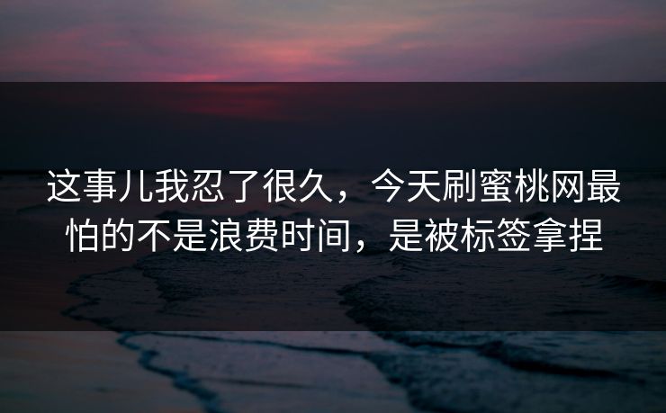 这事儿我忍了很久,今天刷蜜桃网最怕的不是浪费时间,是被标签拿捏