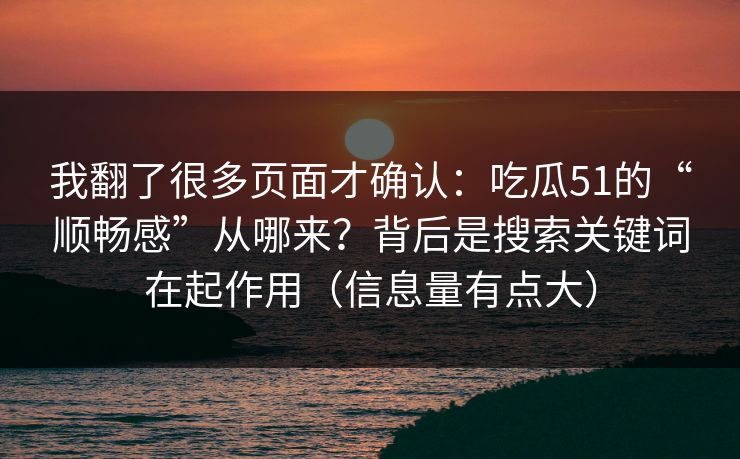 我翻了很多页面才确认:吃瓜51的“顺畅感”从哪来?背后是搜索关键词在起作用(信息量有点大)