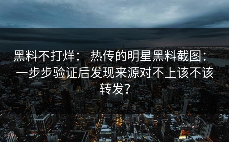 黑料不打烊: 热传的明星黑料截图: 一步步验证后发现来源对不上该不该转发?