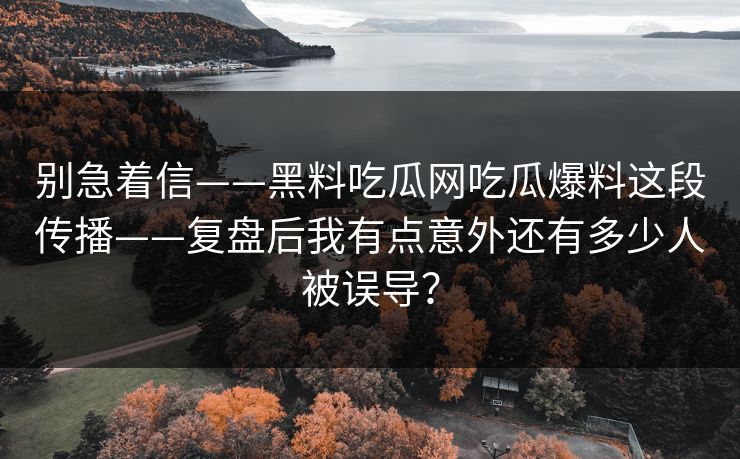 别急着信——黑料吃瓜网吃瓜爆料这段传播——复盘后我有点意外还有多少人被误导?