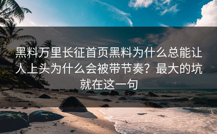黑料万里长征首页黑料为什么总能让人上头为什么会被带节奏？最大的坑就在这一句