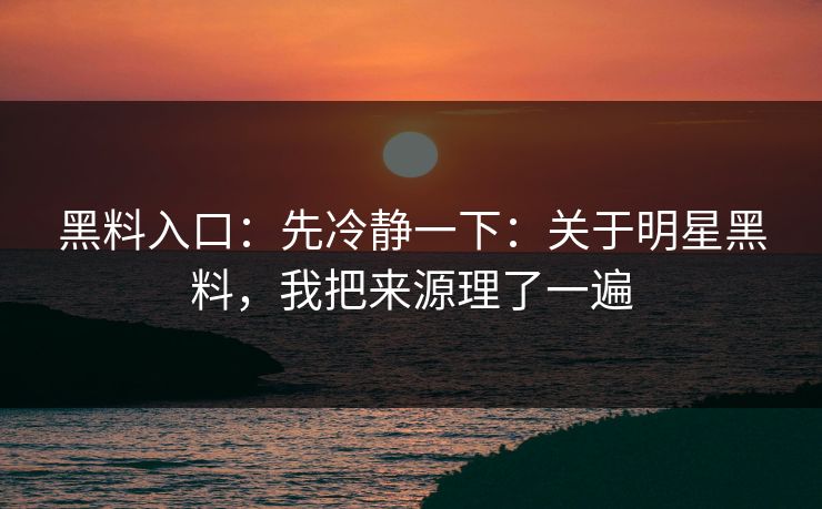 黑料入口：先冷静一下：关于明星黑料，我把来源理了一遍